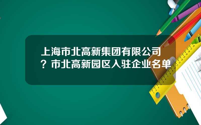 上海市北高新集团有限公司？市北高新园区入驻企业名单