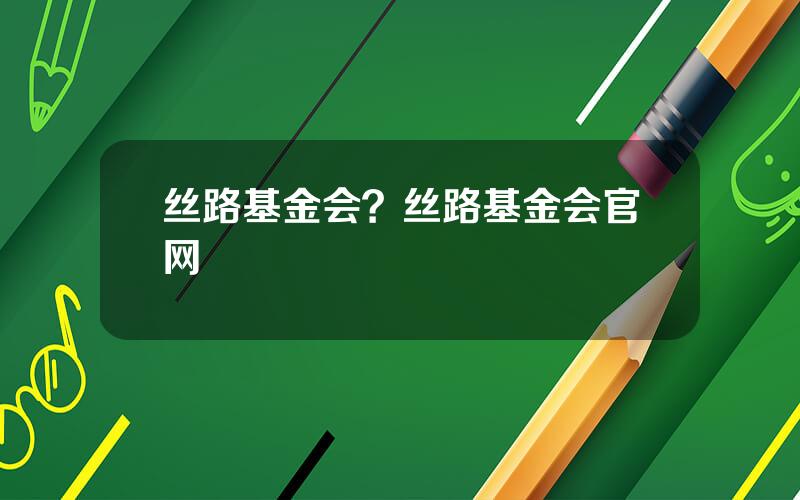 丝路基金会？丝路基金会官网