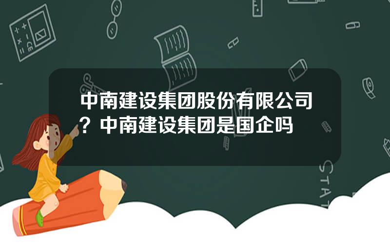 中南建设集团股份有限公司？中南建设集团是国企吗