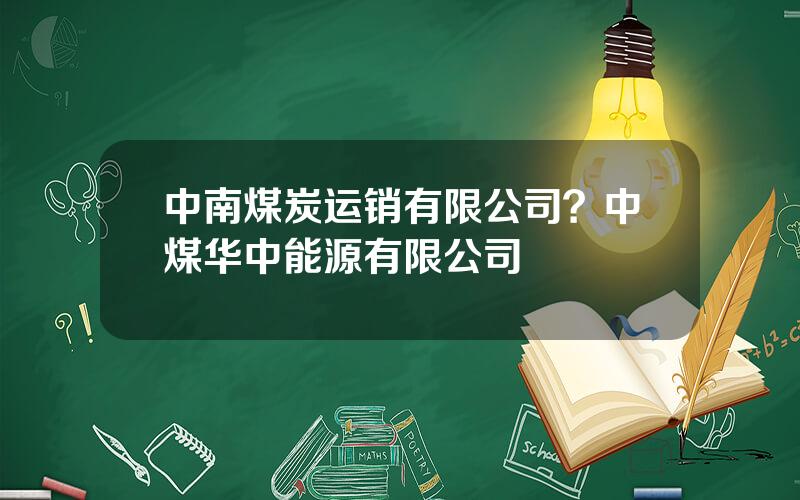 中南煤炭运销有限公司？中煤华中能源有限公司