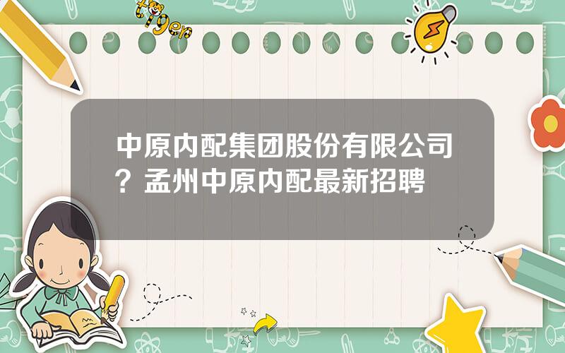 中原内配集团股份有限公司？孟州中原内配最新招聘