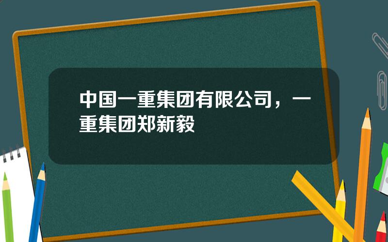 中国一重集团有限公司，一重集团郑新毅