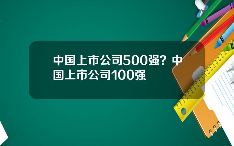 中国上市公司500强？中国上市公司100强