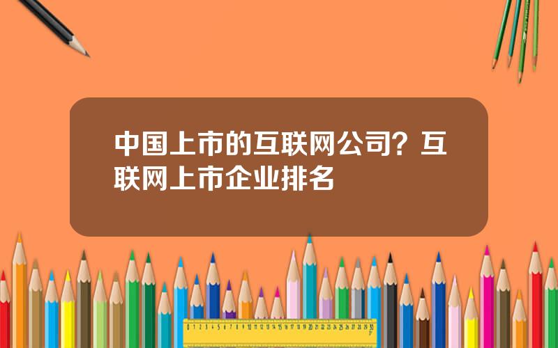 中国上市的互联网公司？互联网上市企业排名