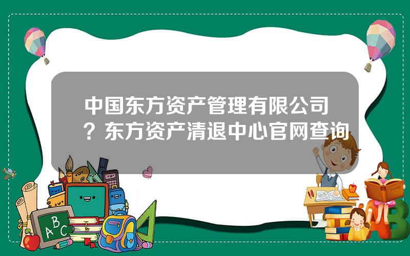 中国东方资产管理有限公司？东方资产清退中心官网查询