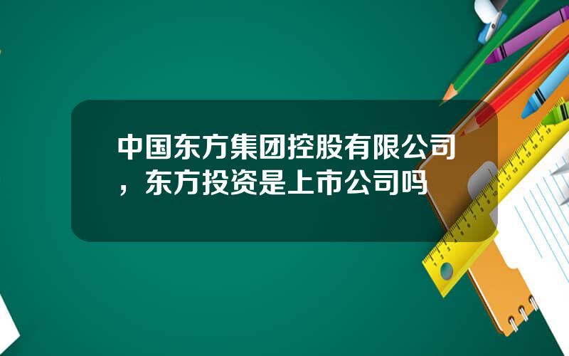 中国东方集团控股有限公司，东方投资是上市公司吗