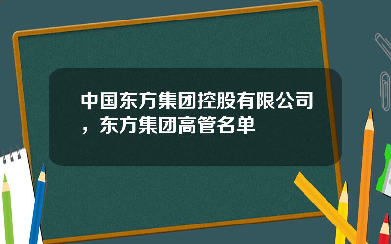 中国东方集团控股有限公司，东方集团高管名单