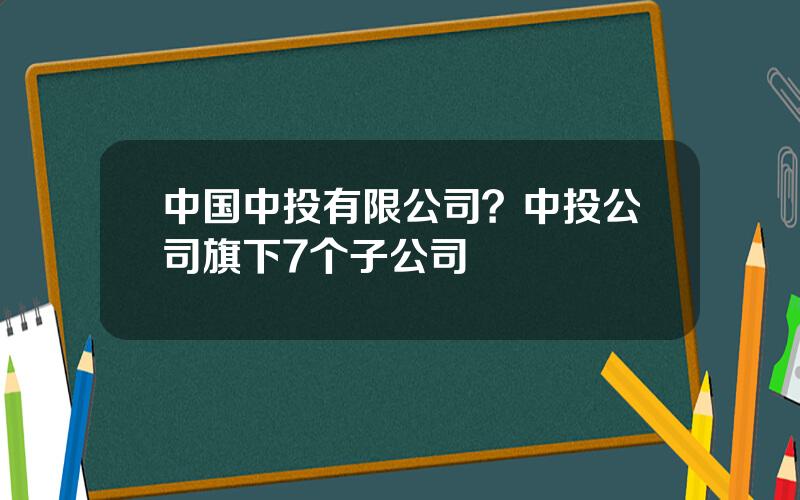 中国中投有限公司？中投公司旗下7个子公司