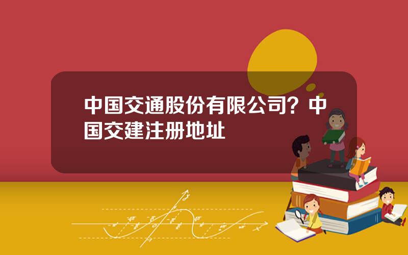 中国交通股份有限公司？中国交建注册地址