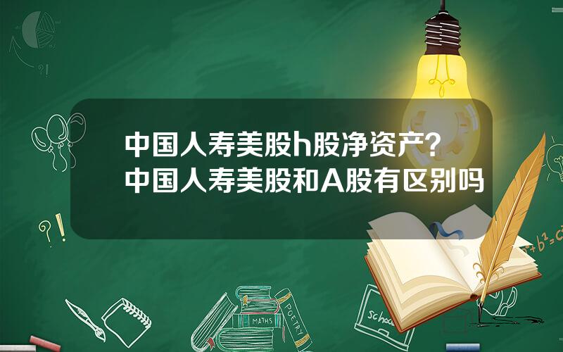 中国人寿美股h股净资产？中国人寿美股和A股有区别吗