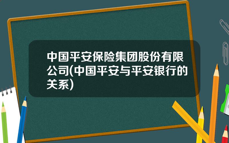 中国平安保险集团股份有限公司(中国平安与平安银行的关系)