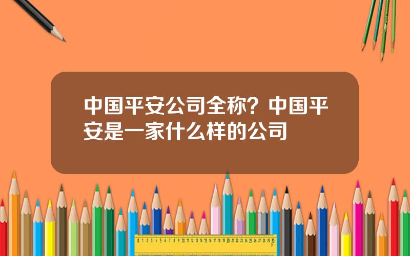 中国平安公司全称？中国平安是一家什么样的公司