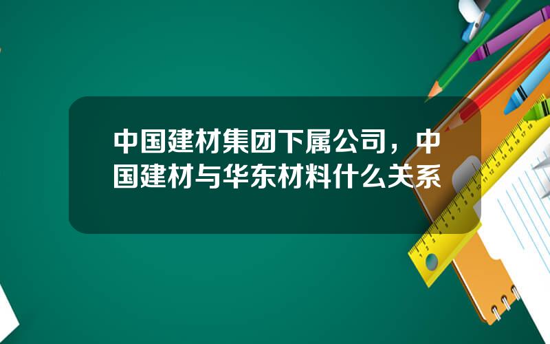 中国建材集团下属公司，中国建材与华东材料什么关系