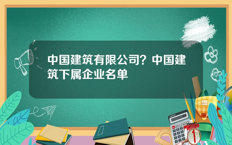 中国建筑有限公司？中国建筑下属企业名单