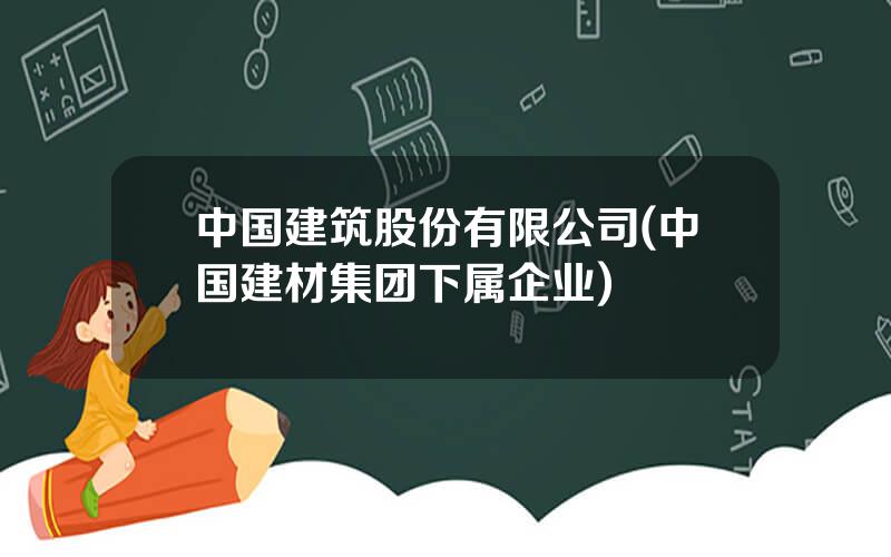 中国建筑股份有限公司(中国建材集团下属企业)