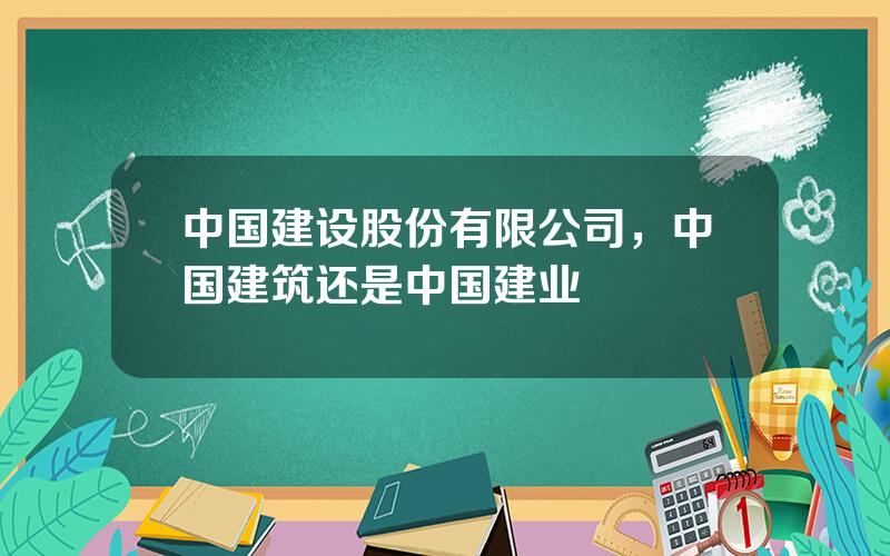 中国建设股份有限公司，中国建筑还是中国建业