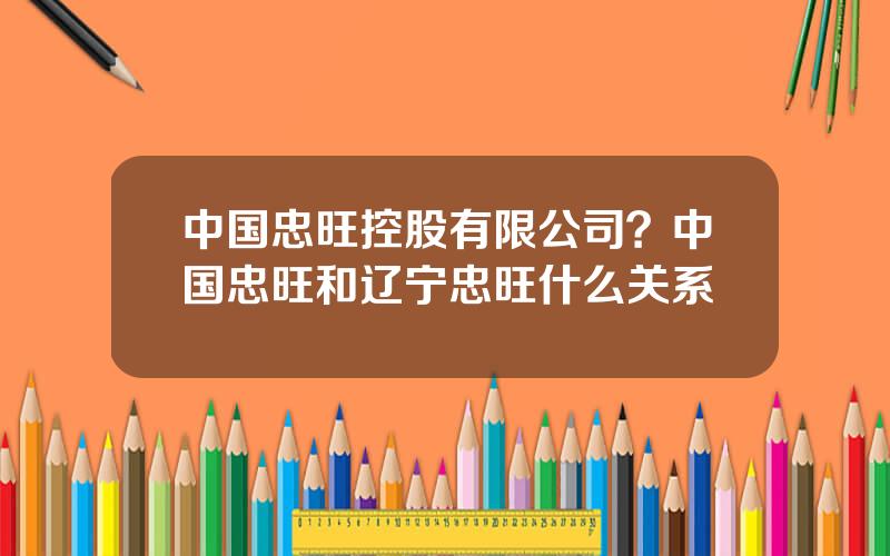 中国忠旺控股有限公司？中国忠旺和辽宁忠旺什么关系