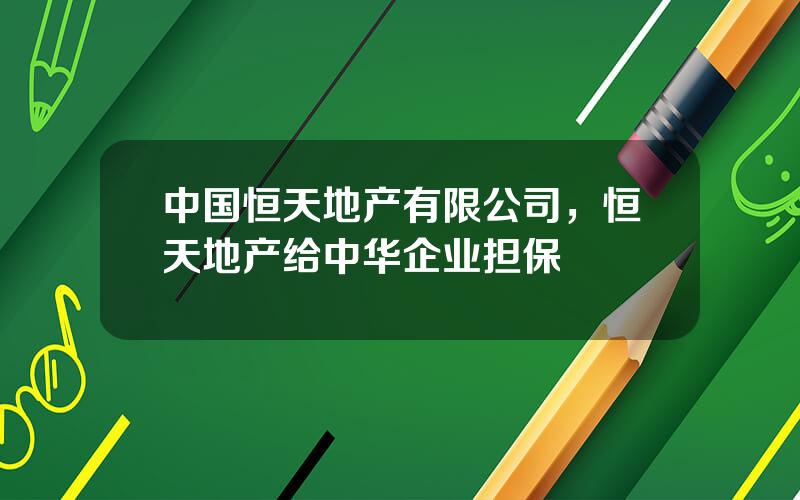 中国恒天地产有限公司，恒天地产给中华企业担保