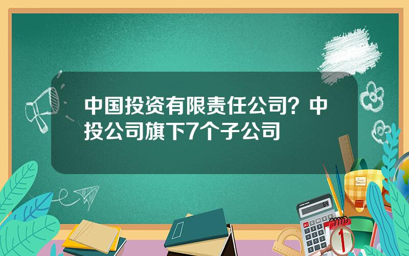 中国投资有限责任公司？中投公司旗下7个子公司