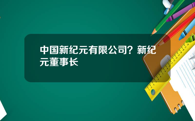 中国新纪元有限公司？新纪元董事长