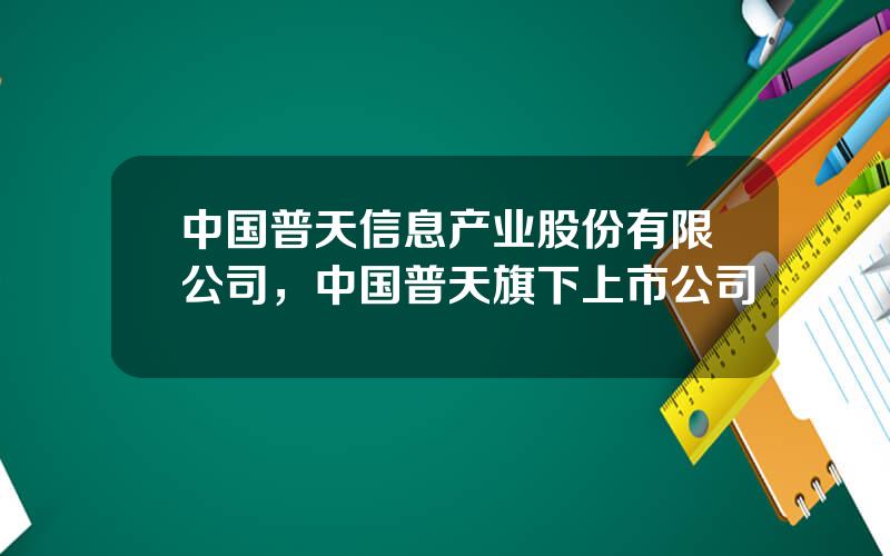 中国普天信息产业股份有限公司，中国普天旗下上市公司