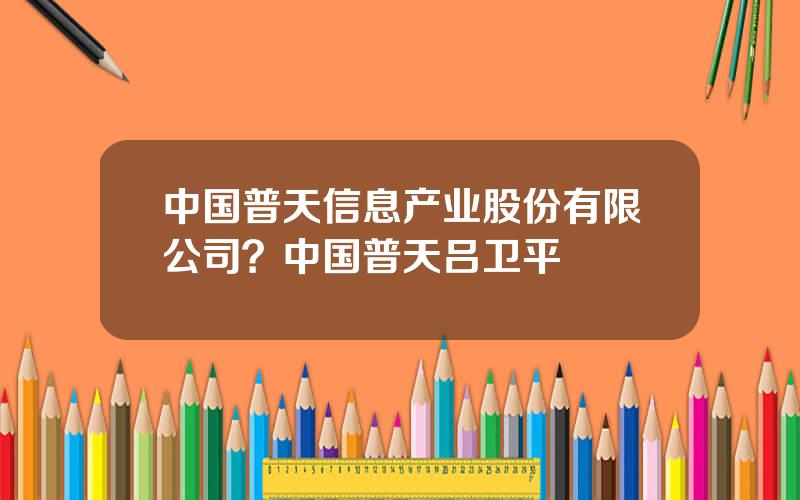 中国普天信息产业股份有限公司？中国普天吕卫平