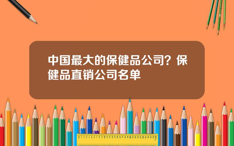 中国最大的保健品公司？保健品直销公司名单