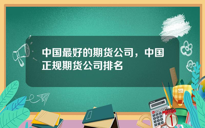 中国最好的期货公司，中国正规期货公司排名