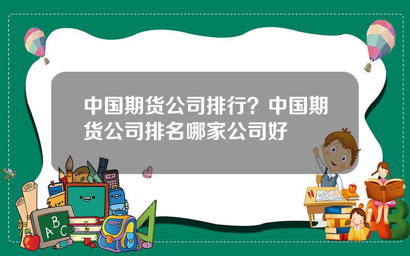 中国期货公司排行？中国期货公司排名哪家公司好