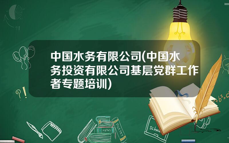 中国水务有限公司(中国水务投资有限公司基层党群工作者专题培训)