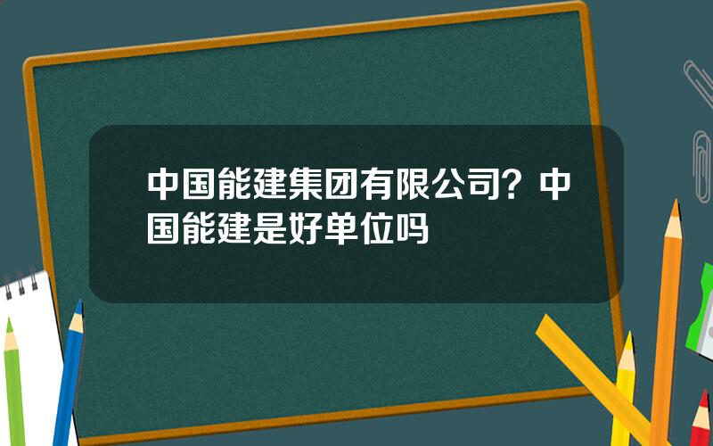 中国能建集团有限公司？中国能建是好单位吗