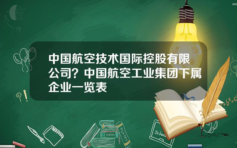 中国航空技术国际控股有限公司？中国航空工业集团下属企业一览表