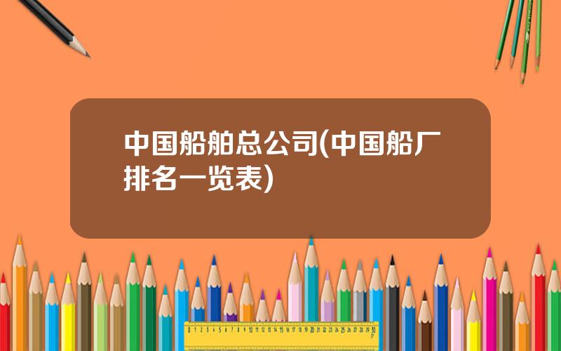 中国船舶总公司(中国船厂排名一览表)