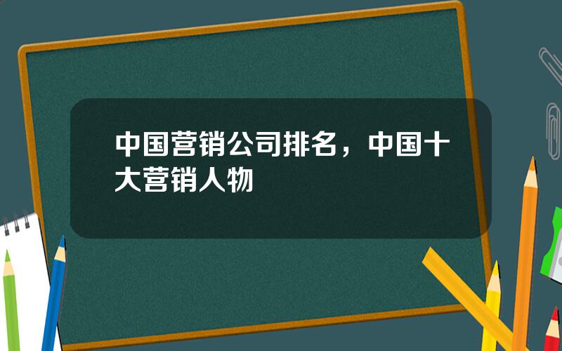 中国营销公司排名，中国十大营销人物