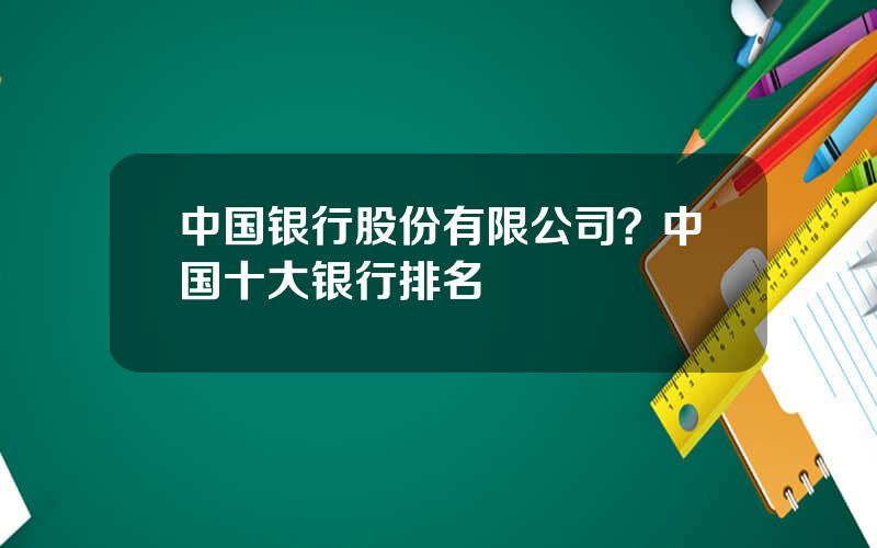 中国银行股份有限公司？中国十大银行排名