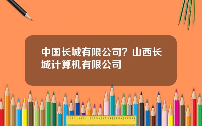 中国长城有限公司？山西长城计算机有限公司