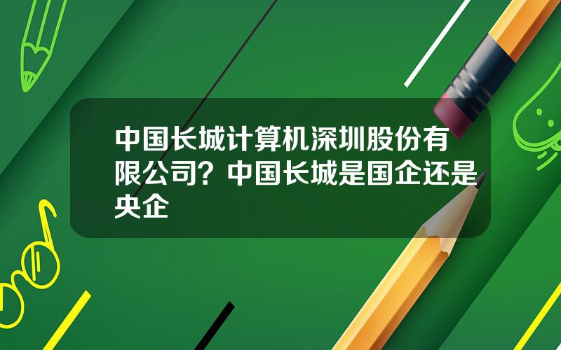 中国长城计算机深圳股份有限公司？中国长城是国企还是央企