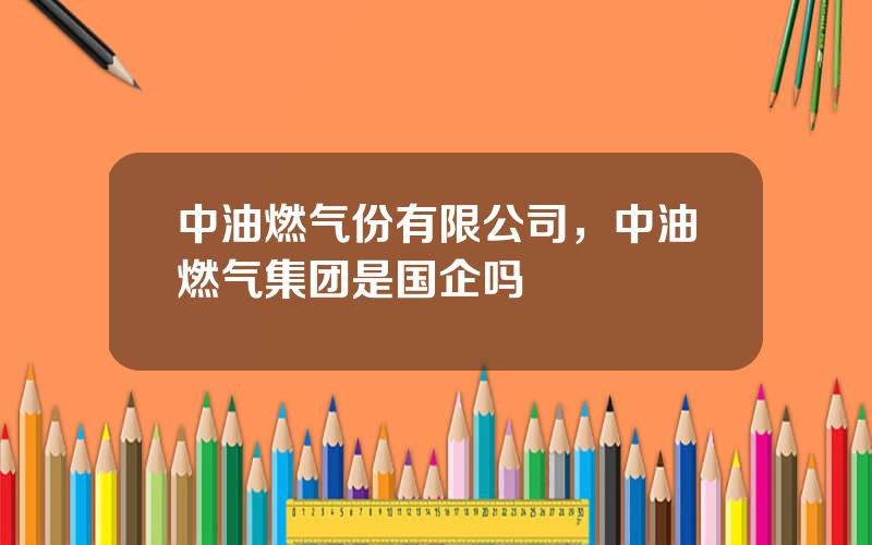 中油燃气份有限公司，中油燃气集团是国企吗