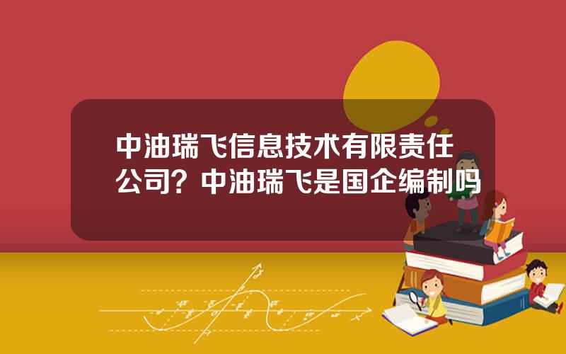 中油瑞飞信息技术有限责任公司？中油瑞飞是国企编制吗