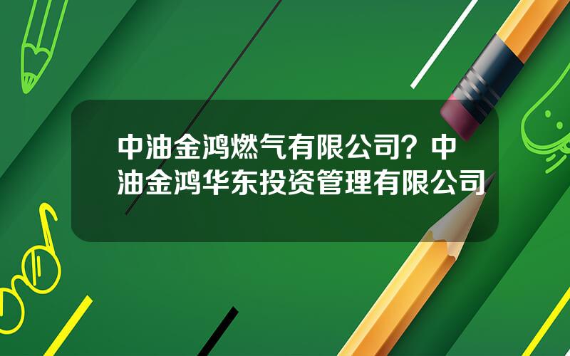 中油金鸿燃气有限公司？中油金鸿华东投资管理有限公司