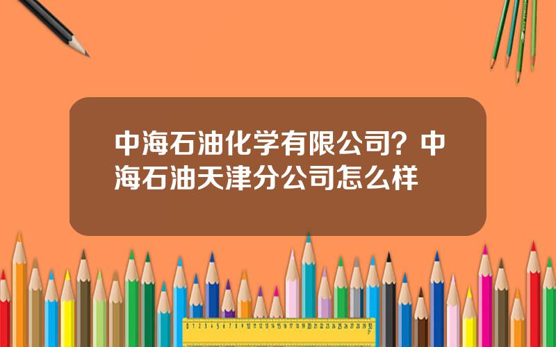 中海石油化学有限公司？中海石油天津分公司怎么样