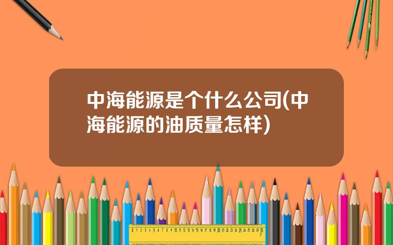 中海能源是个什么公司(中海能源的油质量怎样)