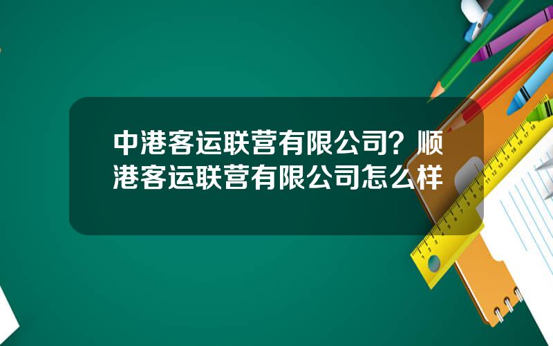 中港客运联营有限公司？顺港客运联营有限公司怎么样