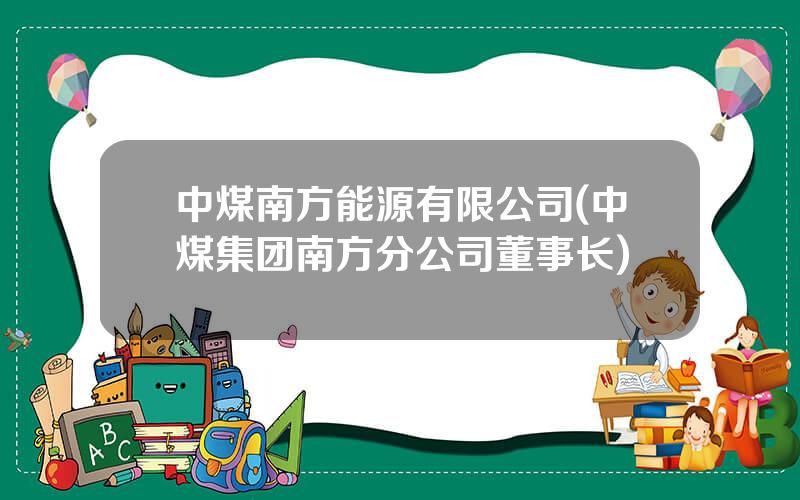 中煤南方能源有限公司(中煤集团南方分公司董事长)