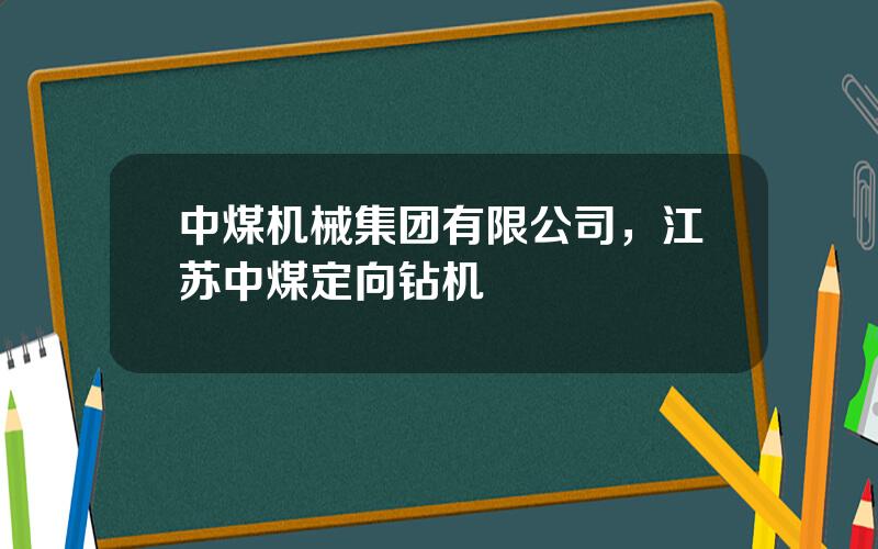 中煤机械集团有限公司，江苏中煤定向钻机