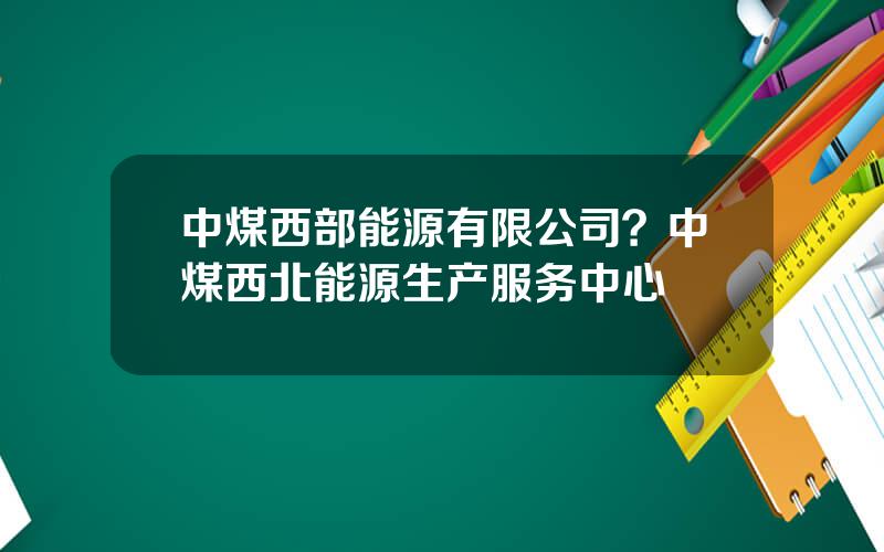 中煤西部能源有限公司？中煤西北能源生产服务中心