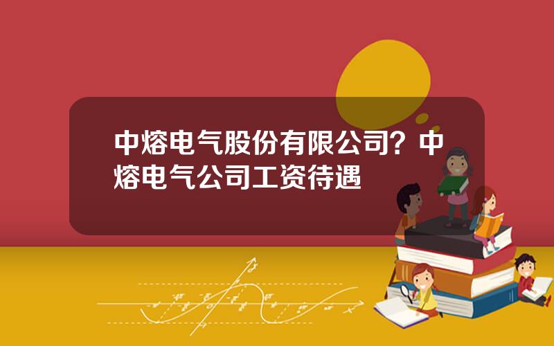 中熔电气股份有限公司？中熔电气公司工资待遇