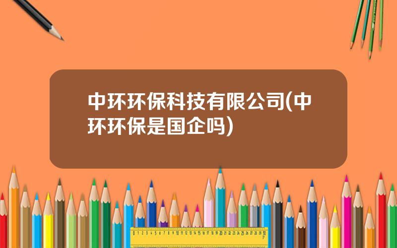 中环环保科技有限公司(中环环保是国企吗)