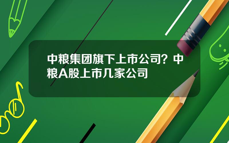 中粮集团旗下上市公司？中粮A股上市几家公司