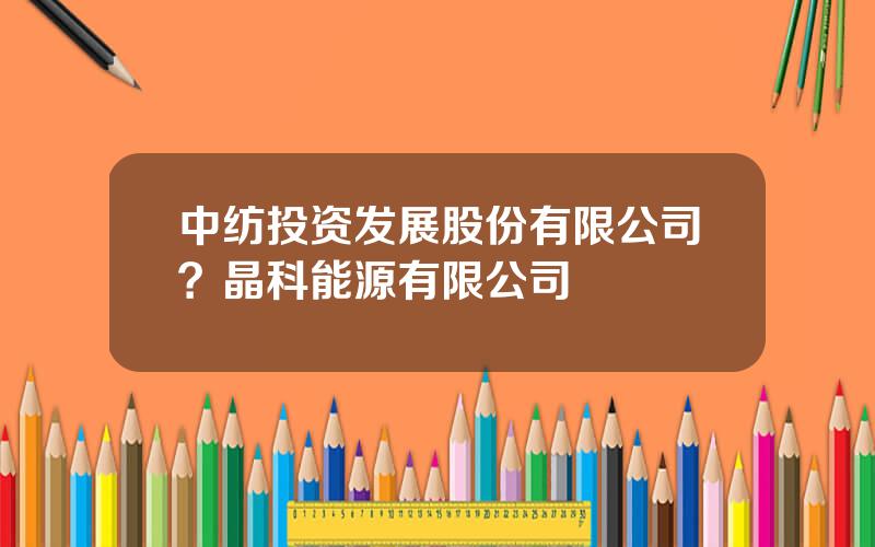 中纺投资发展股份有限公司？晶科能源有限公司